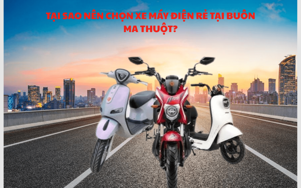 Tại Sao Nên Chọn Xe Máy Điện Rẻ Tại Buôn Ma Thuột?
